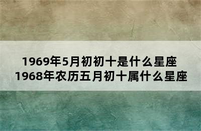 1969年5月初初十是什么星座 1968年农历五月初十属什么星座